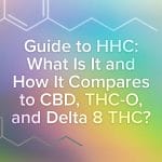 Guide to HHC: What Is HHC and How Does HHC Compare to CBD, THC-O, and Delta 8 THC?